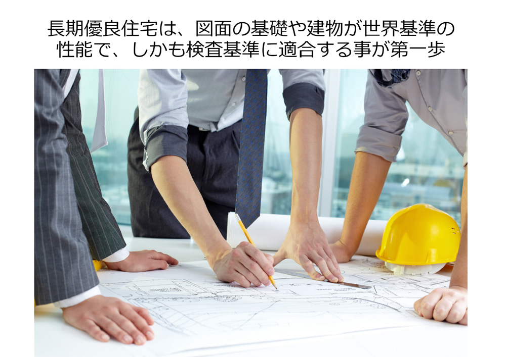 長期優良住宅は、図面の基礎や建物が世界基準の性能で、しかも検査基準に適合することが第一歩